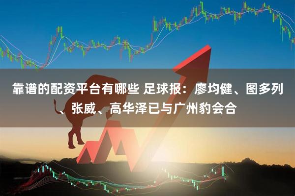 靠谱的配资平台有哪些 足球报：廖均健、图多列、张威、高华泽已与广州豹会合