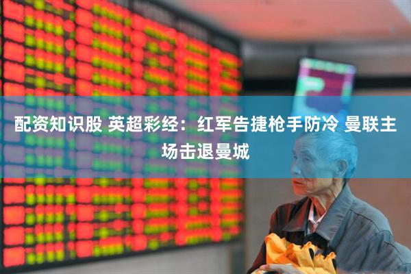 配资知识股 英超彩经：红军告捷枪手防冷 曼联主场击退曼城