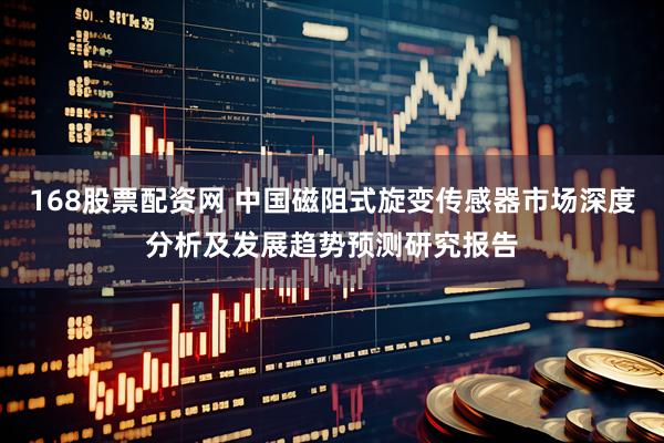 168股票配资网 中国磁阻式旋变传感器市场深度分析及发展趋势预测研究报告