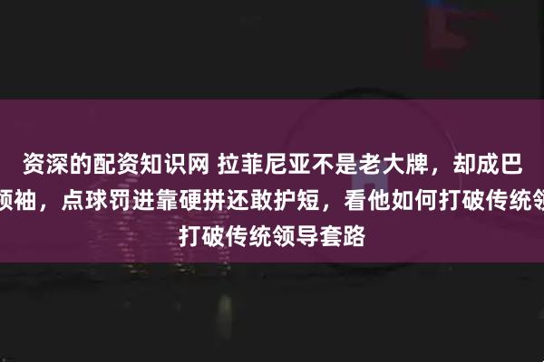 资深的配资知识网 拉菲尼亚不是老大牌，却成巴萨精神领袖，点球罚进靠硬拼还敢护短，看他如何打破传统领导套路