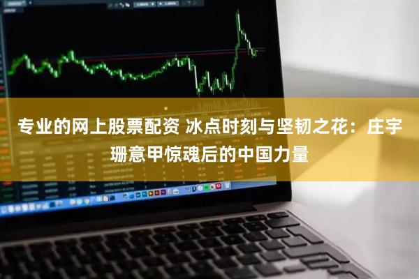 专业的网上股票配资 冰点时刻与坚韧之花：庄宇珊意甲惊魂后的中国力量
