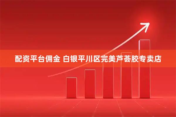 配资平台佣金 白银平川区完美芦荟胶专卖店