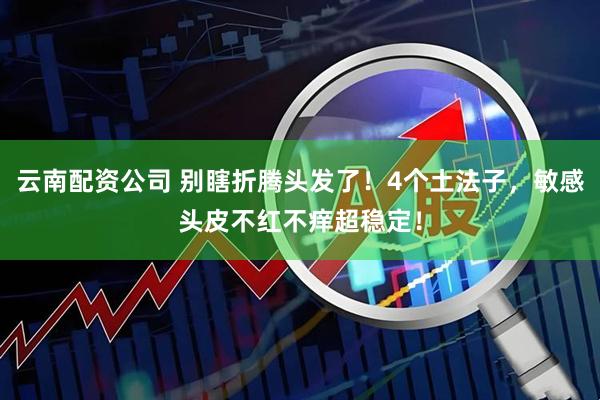 云南配资公司 别瞎折腾头发了！4个土法子，敏感头皮不红不痒超稳定！
