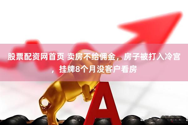 股票配资网首页 卖房不给佣金，房子被打入冷宫，挂牌8个月没客户看房