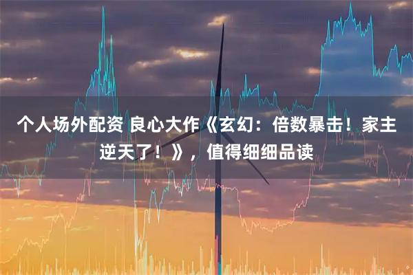 个人场外配资 良心大作《玄幻：倍数暴击！家主逆天了！》，值得细细品读