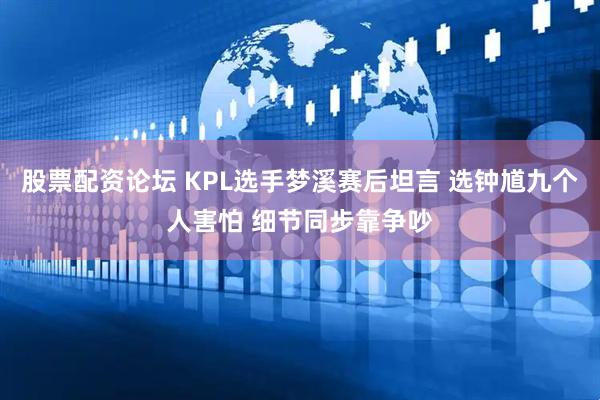 股票配资论坛 KPL选手梦溪赛后坦言 选钟馗九个人害怕 细节同步靠争吵