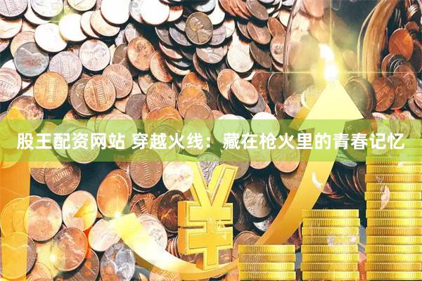 股王配资网站 穿越火线：藏在枪火里的青春记忆
