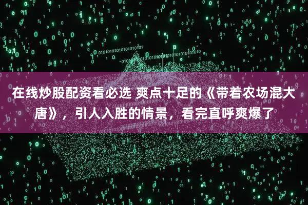 在线炒股配资看必选 爽点十足的《带着农场混大唐》，引人入胜的情景，看完直呼爽爆了