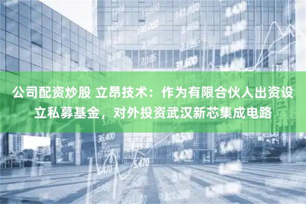 公司配资炒股 立昂技术：作为有限合伙人出资设立私募基金，对外投资武汉新芯集成电路