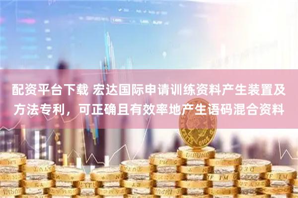 配资平台下载 宏达国际申请训练资料产生装置及方法专利，可正确且有效率地产生语码混合资料