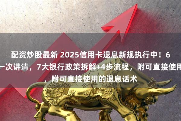 配资炒股最新 2025信用卡退息新规执行中！6类可退费用一次讲清，7大银行政策拆解+4步流程，附可直接使用的退息话术