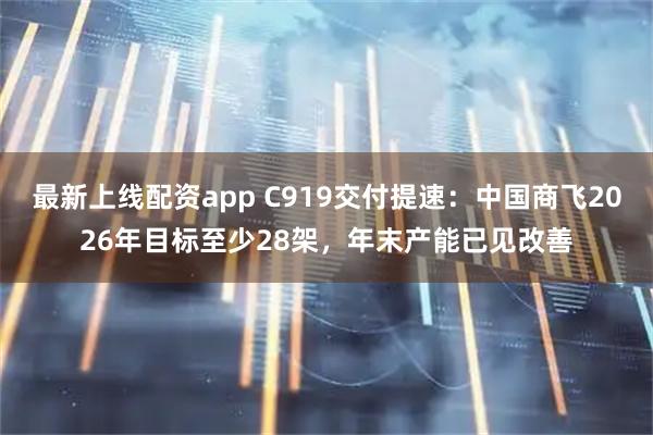 最新上线配资app C919交付提速：中国商飞2026年目标至少28架，年末产能已见改善
