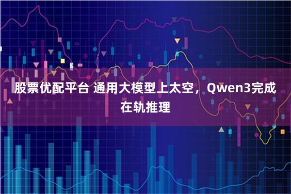 股票优配平台 通用大模型上太空，Qwen3完成在轨推理