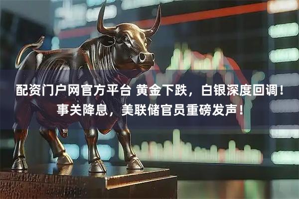 配资门户网官方平台 黄金下跌，白银深度回调！事关降息，美联储官员重磅发声！