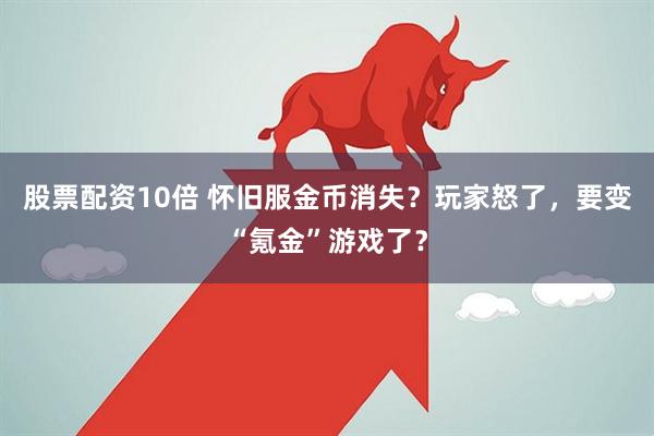 股票配资10倍 怀旧服金币消失？玩家怒了，要变“氪金”游戏了？