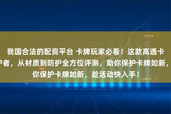 我国合法的配资平台 卡牌玩家必看！这款高透卡套堪称终极守护者，从材质到防护全方位评测，助你保护卡牌如新，趁活动快入手！