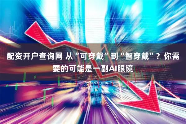 配资开户查询网 从“可穿戴”到“智穿戴”？你需要的可能是一副AI眼镜