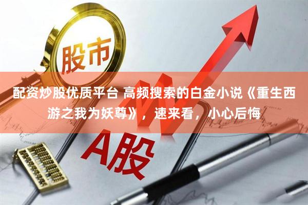 配资炒股优质平台 高频搜索的白金小说《重生西游之我为妖尊》，速来看，小心后悔