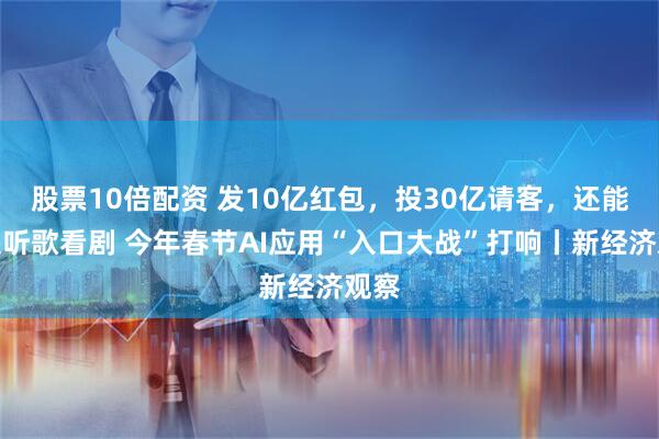 股票10倍配资 发10亿红包，投30亿请客，还能一起听歌看剧 今年春节AI应用“入口大战”打响丨新经济观察