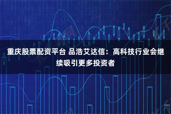 重庆股票配资平台 品浩艾达信：高科技行业会继续吸引更多投资者