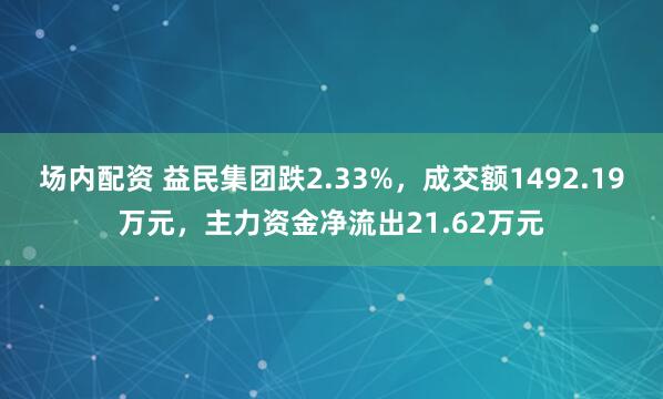 场内配资 益民集团跌2.33%，成交额1492.19万元，主力资金净流出21.62万元