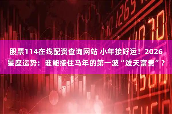 股票114在线配资查询网站 小年接好运！2026星座运势：谁能接住马年的第一波“泼天富贵”？