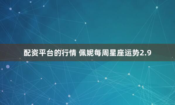 配资平台的行情 佩妮每周星座运势2.9