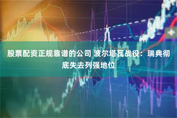 股票配资正规靠谱的公司 波尔塔瓦战役：瑞典彻底失去列强地位
