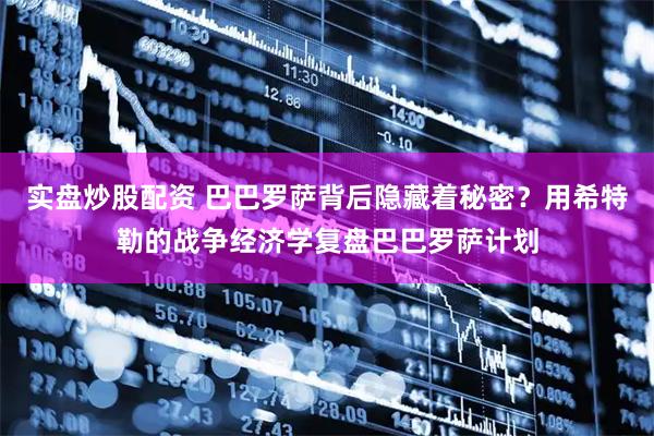实盘炒股配资 巴巴罗萨背后隐藏着秘密？用希特勒的战争经济学复盘巴巴罗萨计划