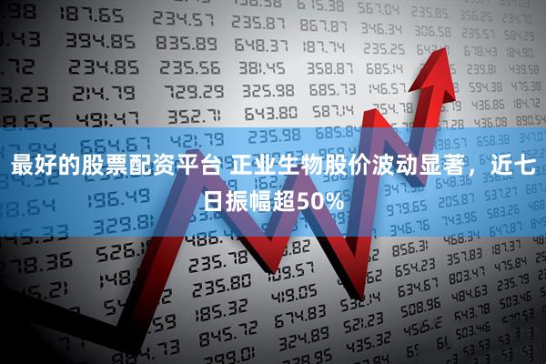 最好的股票配资平台 正业生物股价波动显著，近七日振幅超50%
