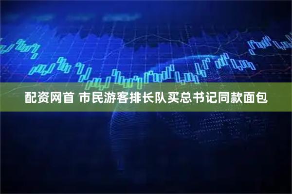 配资网首 市民游客排长队买总书记同款面包