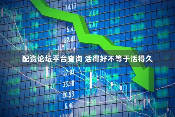 配资论坛平台查询 活得好不等于活得久