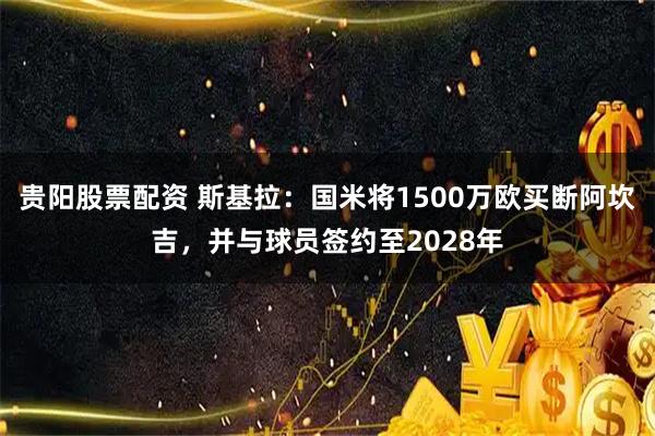 贵阳股票配资 斯基拉：国米将1500万欧买断阿坎吉，并与球员签约至2028年