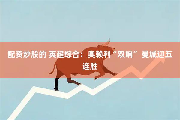 配资炒股的 英超综合：奥赖利“双响” 曼城迎五连胜