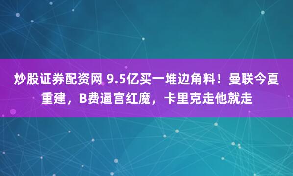 炒股证券配资网 9.5亿买一堆边角料！曼联今夏重建，B费逼宫红魔，卡里克走他就走