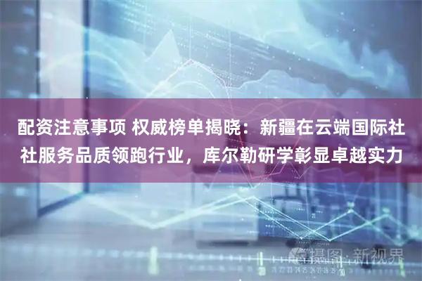 配资注意事项 权威榜单揭晓：新疆在云端国际社社服务品质领跑行业，库尔勒研学彰显卓越实力