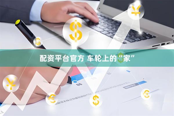 配资平台官方 车轮上的“家”