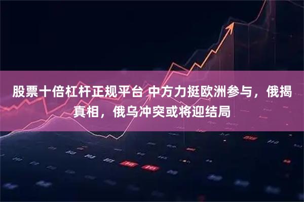 股票十倍杠杆正规平台 中方力挺欧洲参与，俄揭真相，俄乌冲突或将迎结局