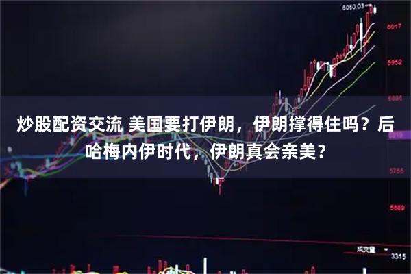 炒股配资交流 美国要打伊朗，伊朗撑得住吗？后哈梅内伊时代，伊朗真会亲美？
