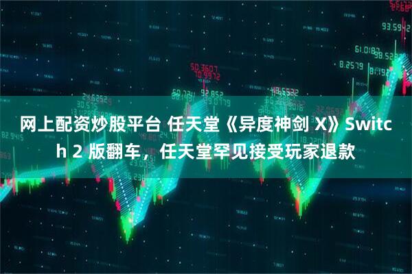 网上配资炒股平台 任天堂《异度神剑 X》Switch 2 版翻车，任天堂罕见接受玩家退款
