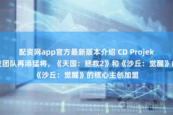 配资网app官方最新版本介绍 CD Projekt《巫师4》开发团队再添猛将，《天国：拯救2》和《沙丘：觉醒》的核心主创加盟
