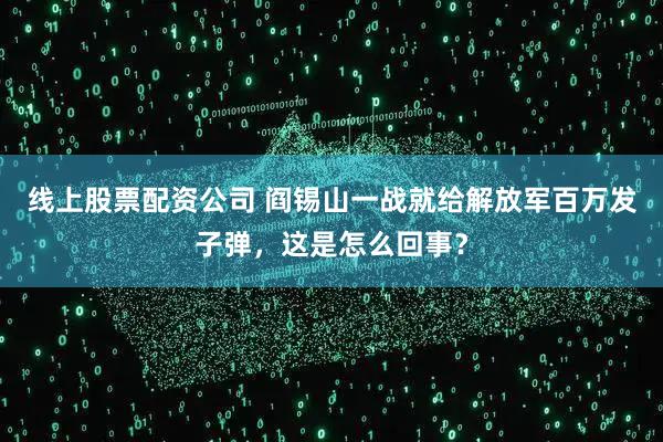 线上股票配资公司 阎锡山一战就给解放军百万发子弹，这是怎么回事？