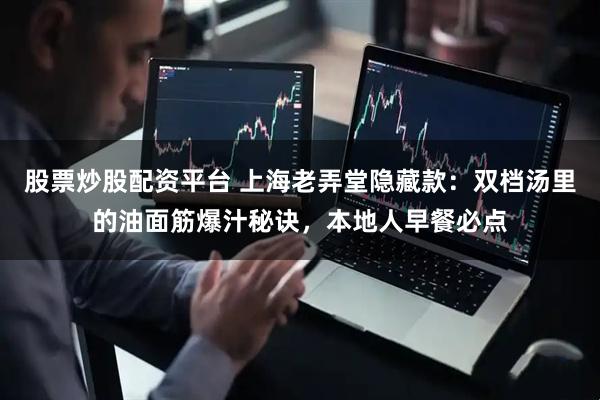 股票炒股配资平台 上海老弄堂隐藏款：双档汤里的油面筋爆汁秘诀，本地人早餐必点