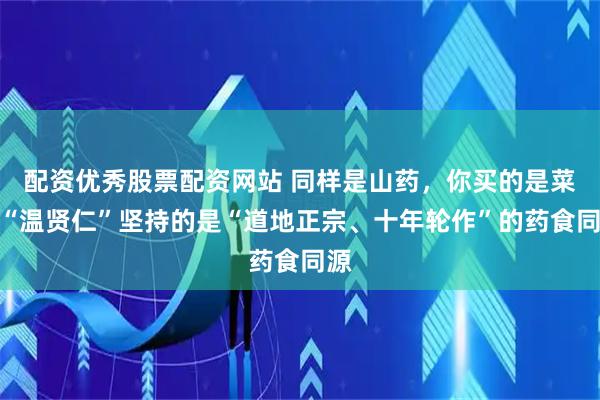配资优秀股票配资网站 同样是山药，你买的是菜，“温贤仁”坚持的是“道地正宗、十年轮作”的药食同源