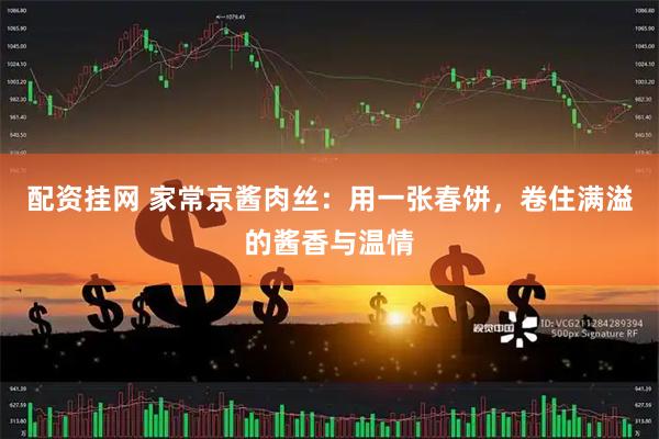 配资挂网 家常京酱肉丝：用一张春饼，卷住满溢的酱香与温情