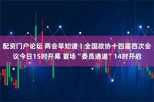 配资门户论坛 两会早知道丨全国政协十四届四次会议今日15时开幕 首场“委员通道”14时开启