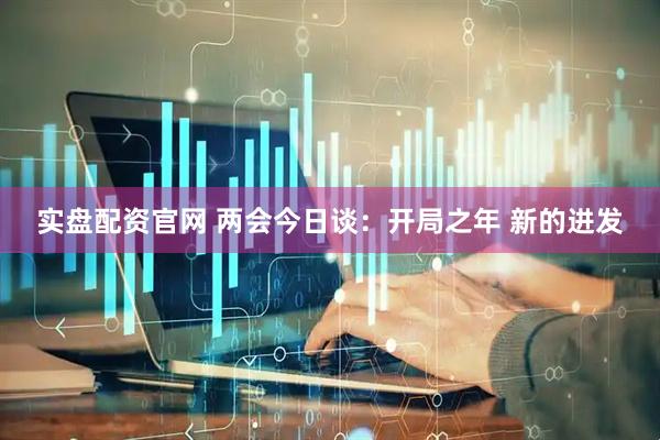 实盘配资官网 两会今日谈：开局之年 新的进发
