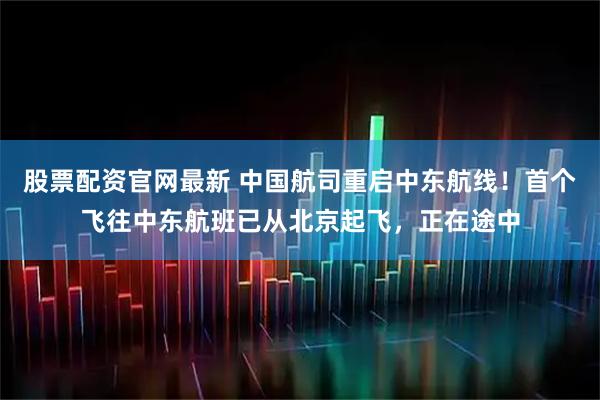 股票配资官网最新 中国航司重启中东航线！首个飞往中东航班已从北京起飞，正在途中