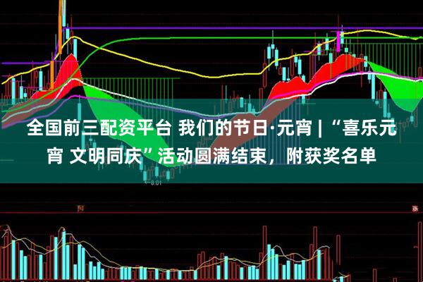全国前三配资平台 我们的节日·元宵 | “喜乐元宵 文明同庆”活动圆满结束，附获奖名单