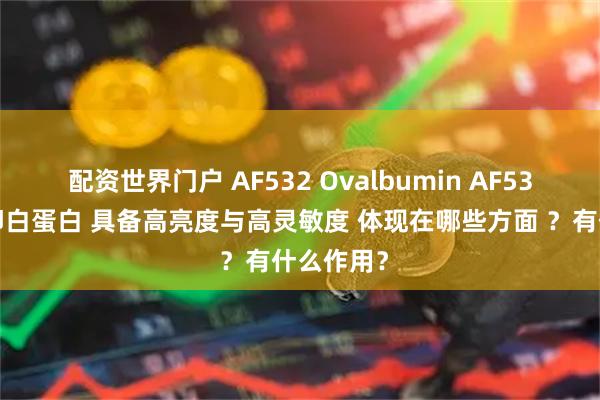 配资世界门户 AF532 Ovalbumin AF532标记鸡卵白蛋白 具备高亮度与高灵敏度 体现在哪些方面 ？有什么作用？